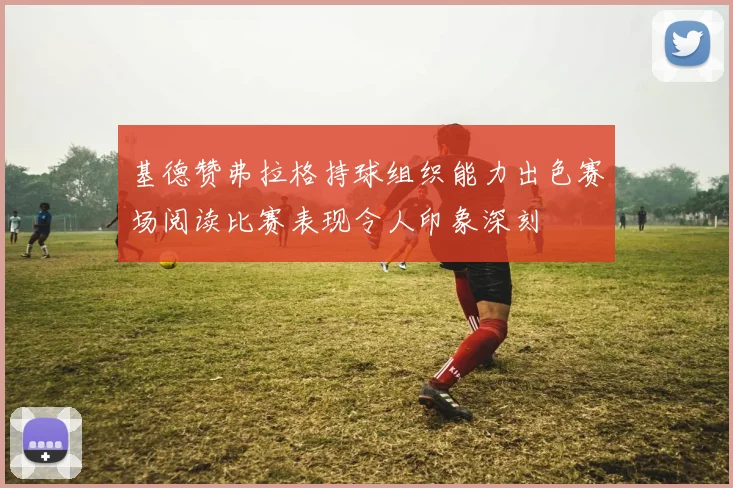 基德赞弗拉格持球组织能力出色赛场阅读比赛表现令人印象深刻