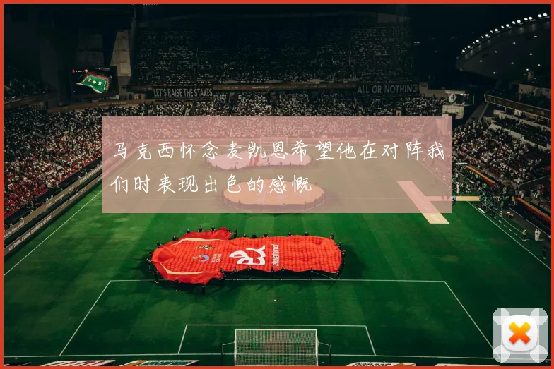 马克西怀念麦凯恩希望他在对阵我们时表现出色的感慨