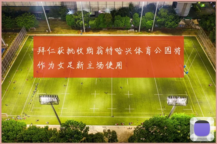 拜仁获批收购翁特哈兴体育公园将作为女足新主场使用