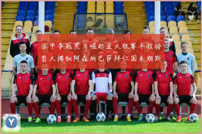 法甲争冠黑马崛起五大联赛半程榜首大揭秘阿森纳巴萨拜仁国米朗斯齐聚巅峰