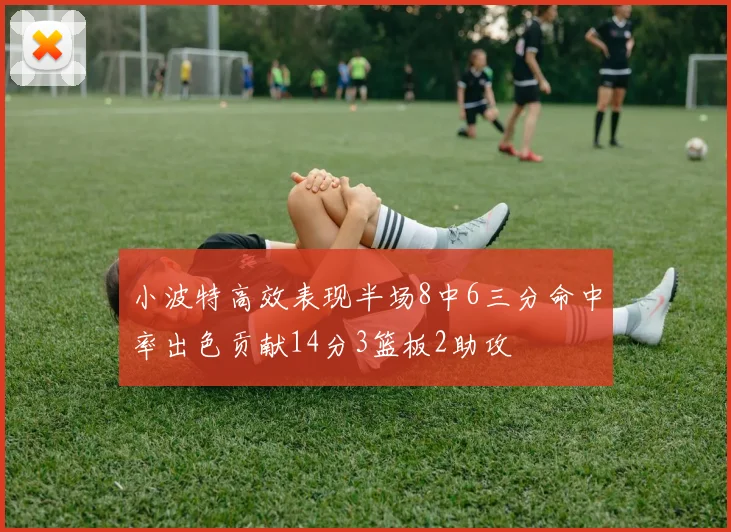 小波特高效表现半场8中6三分命中率出色贡献14分3篮板2助攻