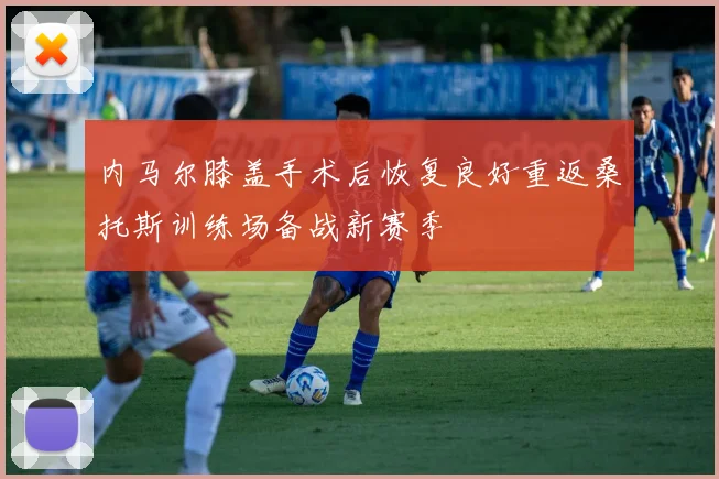 内马尔膝盖手术后恢复良好重返桑托斯训练场备战新赛季