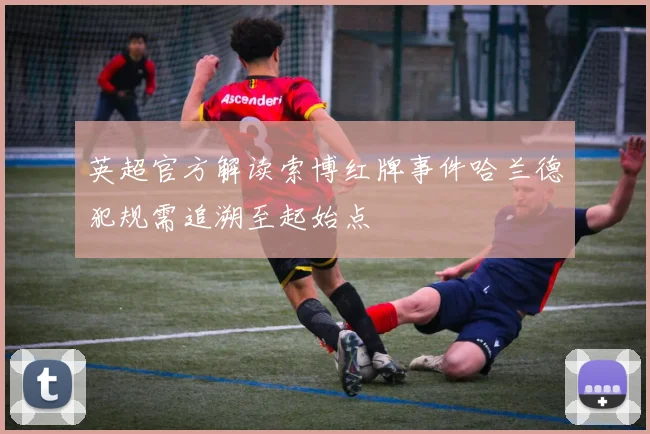 英超官方解读索博红牌事件哈兰德犯规需追溯至起始点