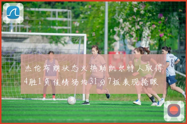杰伦布朗状态火热助凯尔特人取得4胜1负佳绩场均31分7板表现抢眼