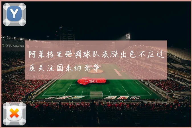 阿莱格里强调球队表现出色不应过度关注国米的竞争