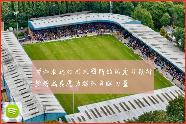 博加表达对尤文图斯的热爱与期待梦想成真愿为球队贡献力量